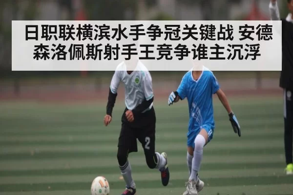 日职联横滨水手争冠关键战 安德森洛佩斯射手王竞争谁主沉浮 | jjb