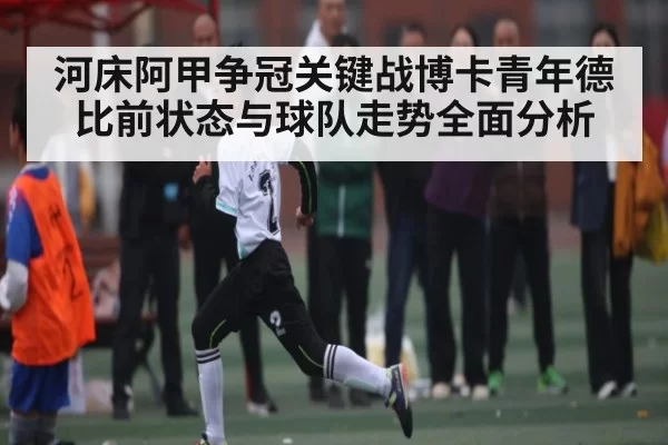 河床阿甲争冠关键战博卡青年德比前状态与球队走势全面分析 | jjb