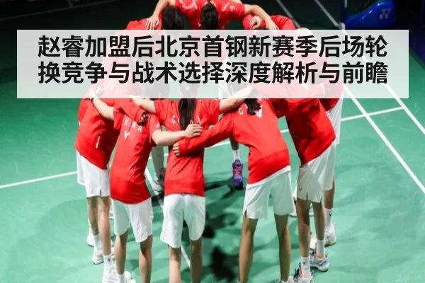 赵睿加盟后北京首钢新赛季后场轮换竞争与战术选择深度解析与前瞻 | jjb